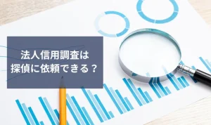 法人信用調査は探偵に依頼できる？取引先・採用候補調査でリスク回避