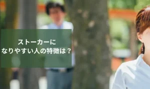 ストーカーになりやすい人の特徴は？男性・女性の共通点や兆候を解説