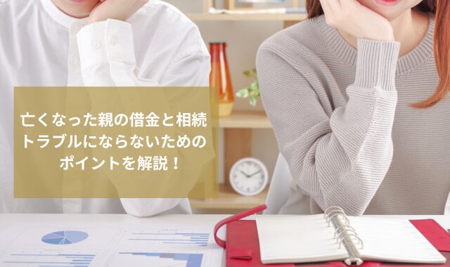亡くなった親の借金と相続｜トラブルにならないためのポイントを解説