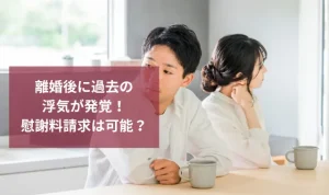 離婚後に過去の浮気が発覚！慰謝料請求が可能なのか解説