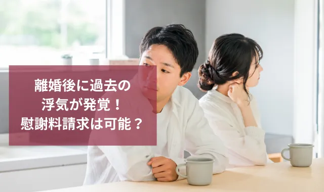 離婚後に過去の浮気が発覚！慰謝料請求が可能なのか解説