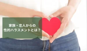 家族・恋人からの性的ハラスメントとは？具体例と対処法を解説