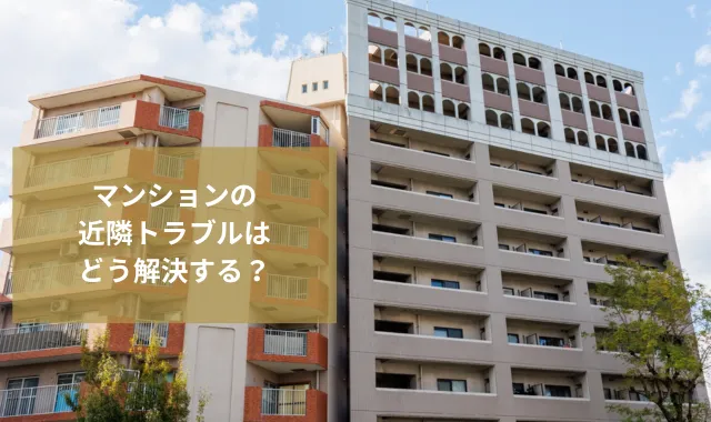 マンションの近隣トラブルはどう解決する？原因と対処法を詳しく解説